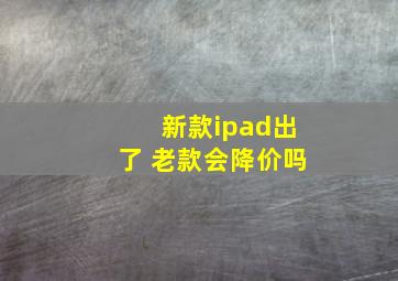 新款ipad出了 老款会降价吗